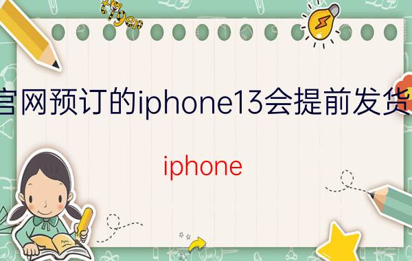 官网预订的iphone13会提前发货吗 iphone 13官网发货时间发什么快递？